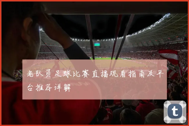 老队员足球比赛直播观看指南及平台推荐详解