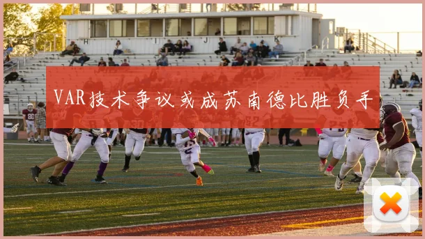 VAR技术争议或成苏南德比胜负手