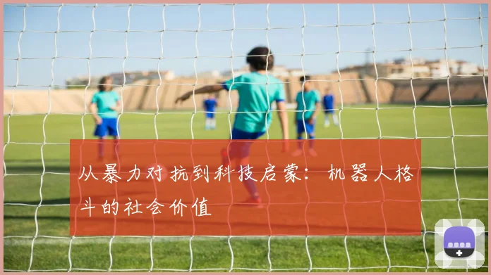 从暴力对抗到科技启蒙：机器人格斗的社会价值