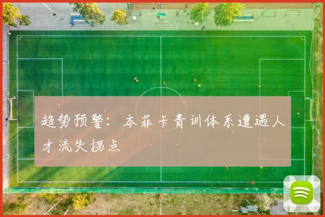 趋势预警：本菲卡青训体系遭遇人才流失拐点