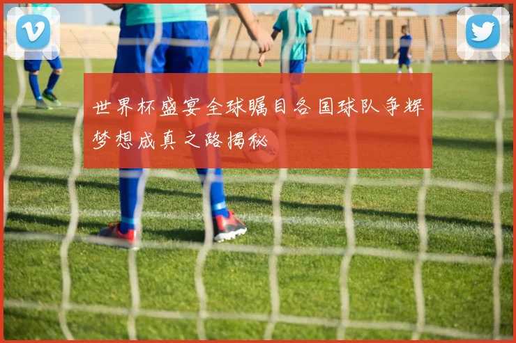 世界杯盛宴全球瞩目各国球队争辉梦想成真之路揭秘