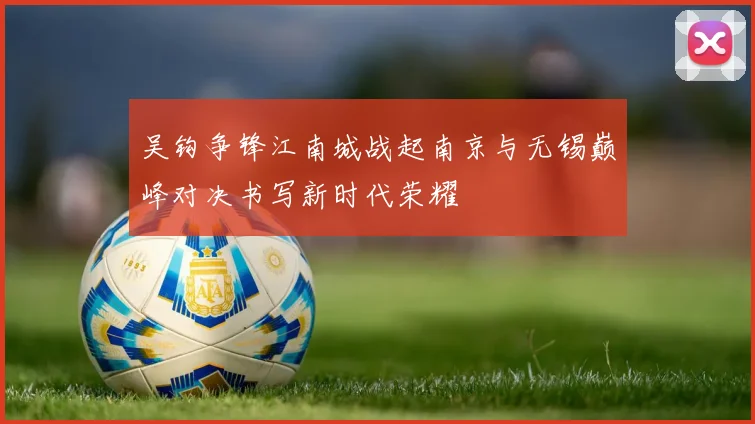 吴钩争锋江南城战起南京与无锡巅峰对决书写新时代荣耀
