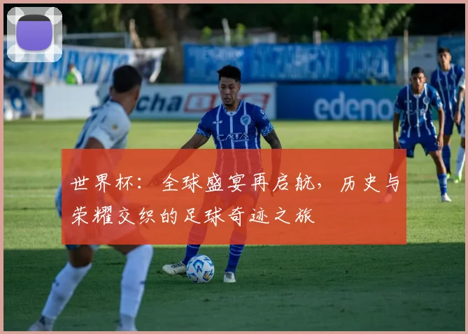 世界杯：全球盛宴再启航，历史与荣耀交织的足球奇迹之旅