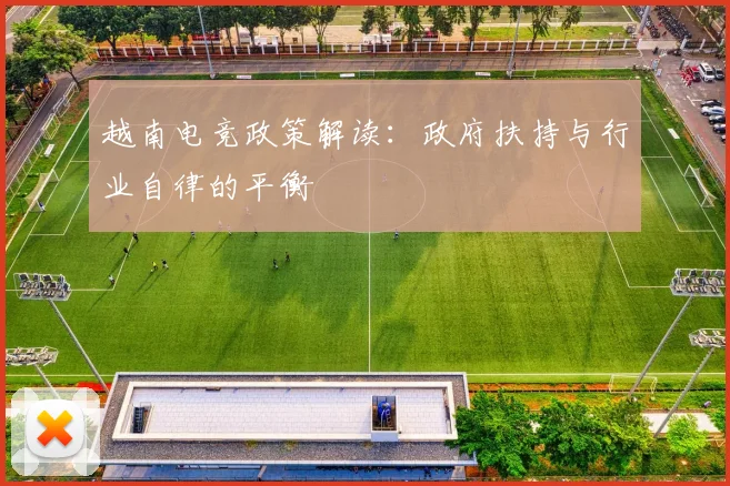 越南电竞政策解读：政府扶持与行业自律的平衡