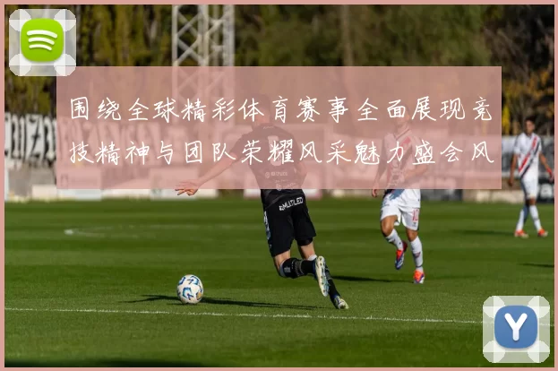围绕全球精彩体育赛事全面展现竞技精神与团队荣耀风采魅力盛会风云