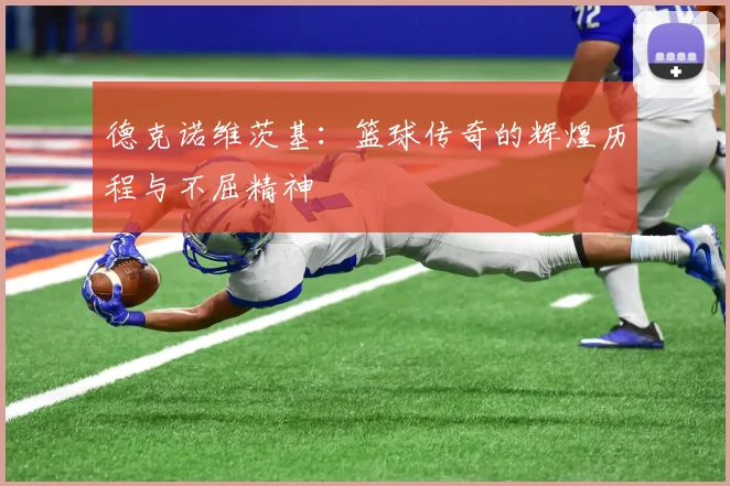 德克诺维茨基：篮球传奇的辉煌历程与不屈精神