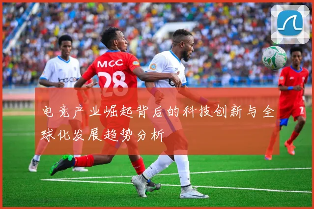 电竞产业崛起背后的科技创新与全球化发展趋势分析