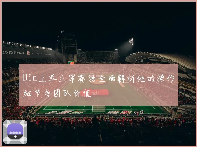 Bin上单主宰赛场全面解析他的操作细节与团队价值