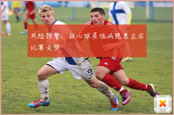 风险预警：核心球员伤病隐患左右比赛走势