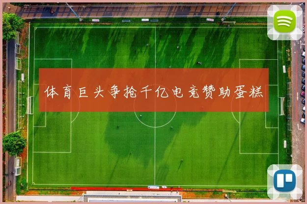 体育巨头争抢千亿电竞赞助蛋糕