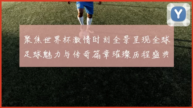 聚焦世界杯激情时刻全景呈现全球足球魅力与传奇篇章璀璨历程盛典