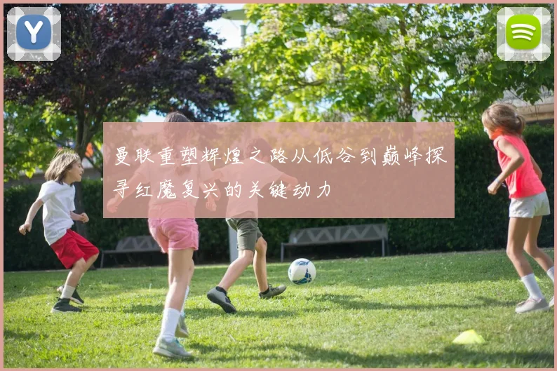 曼联重塑辉煌之路从低谷到巅峰探寻红魔复兴的关键动力