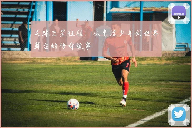 足球巨星征程：从青涩少年到世界舞台的传奇故事