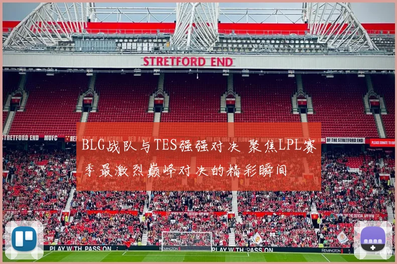 BLG战队与TES强强对决 聚焦LPL赛季最激烈巅峰对决的精彩瞬间