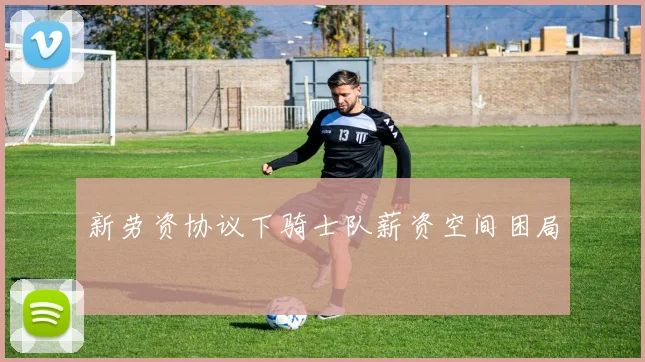 新劳资协议下骑士队薪资空间困局