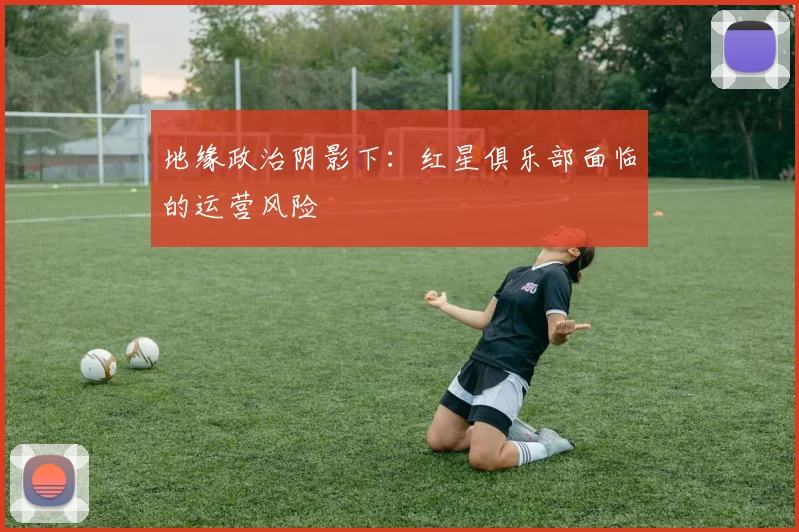 地缘政治阴影下：红星俱乐部面临的运营风险