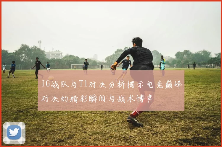 IG战队与T1对决分析揭示电竞巅峰对决的精彩瞬间与战术博弈