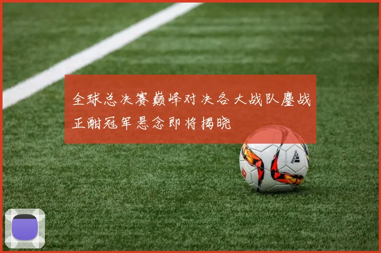 全球总决赛巅峰对决各大战队鏖战正酣冠军悬念即将揭晓