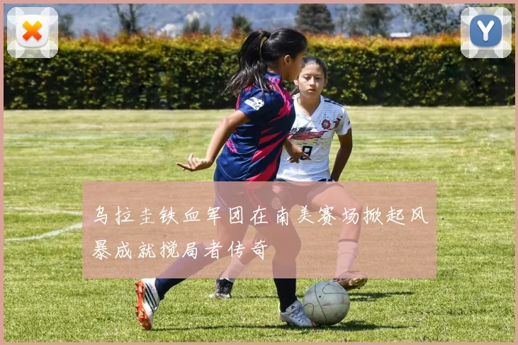 乌拉圭铁血军团在南美赛场掀起风暴成就搅局者传奇